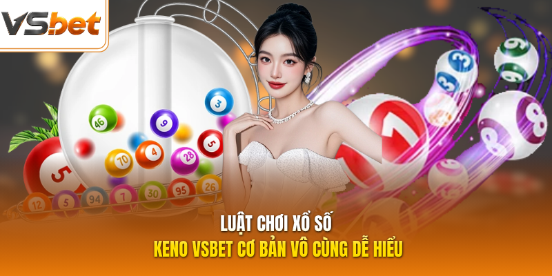 Luật chơi xổ số keno VSBET cơ bản vô cùng dễ hiểu
