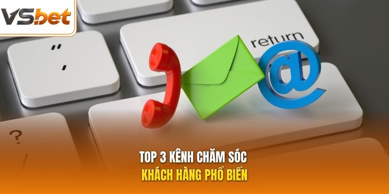 Top 3 kênh chăm sóc khách hàng phổ biến